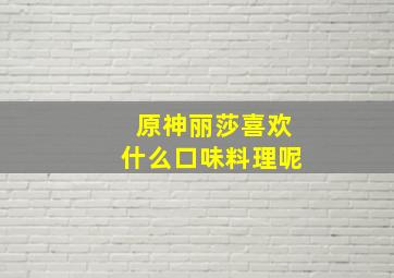 原神丽莎喜欢什么口味料理呢