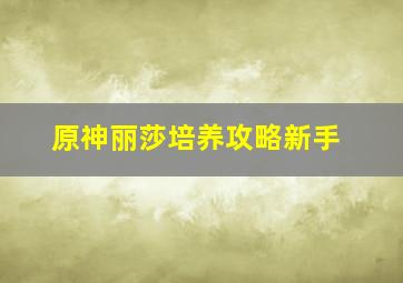 原神丽莎培养攻略新手