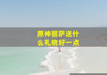 原神丽萨送什么礼物好一点