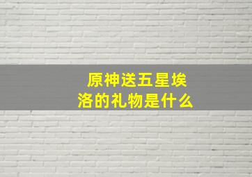 原神送五星埃洛的礼物是什么