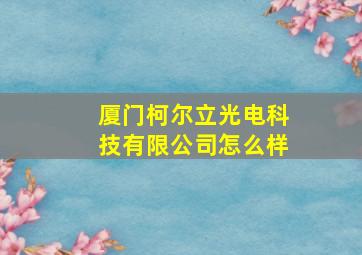 厦门柯尔立光电科技有限公司怎么样