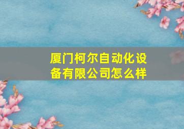 厦门柯尔自动化设备有限公司怎么样