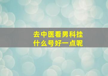 去中医看男科挂什么号好一点呢