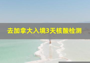 去加拿大入境3天核酸检测