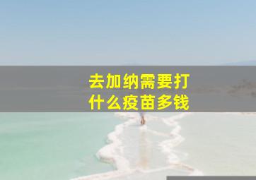 去加纳需要打什么疫苗多钱