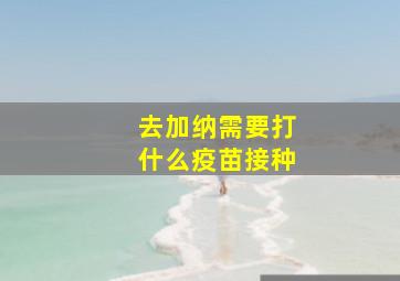 去加纳需要打什么疫苗接种