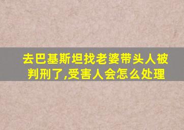 去巴基斯坦找老婆带头人被判刑了,受害人会怎么处理