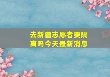 去新疆志愿者要隔离吗今天最新消息