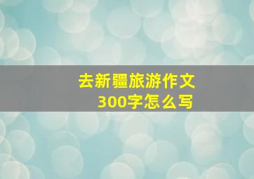 去新疆旅游作文300字怎么写