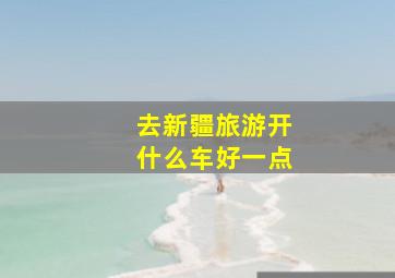 去新疆旅游开什么车好一点