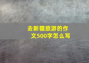 去新疆旅游的作文500字怎么写