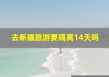 去新疆旅游要隔离14天吗