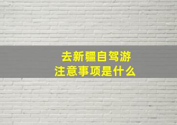 去新疆自驾游注意事项是什么