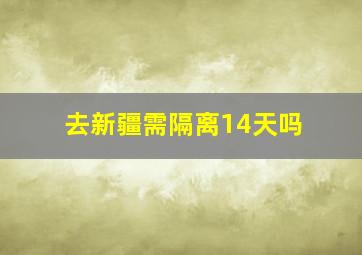 去新疆需隔离14天吗