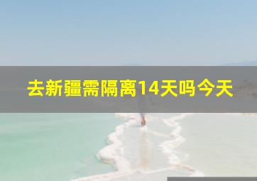 去新疆需隔离14天吗今天