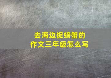 去海边捉螃蟹的作文三年级怎么写