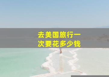 去美国旅行一次要花多少钱