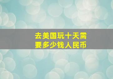 去美国玩十天需要多少钱人民币