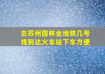 去苏州园林坐地铁几号线到达火车站下车方便