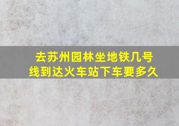 去苏州园林坐地铁几号线到达火车站下车要多久