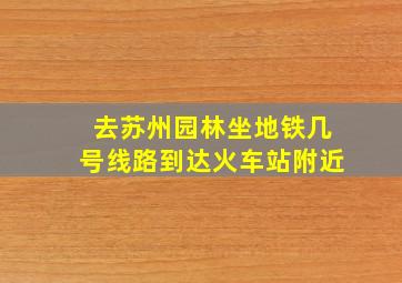 去苏州园林坐地铁几号线路到达火车站附近