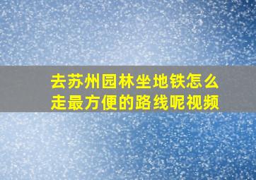 去苏州园林坐地铁怎么走最方便的路线呢视频