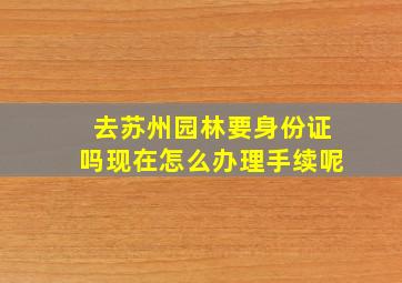 去苏州园林要身份证吗现在怎么办理手续呢