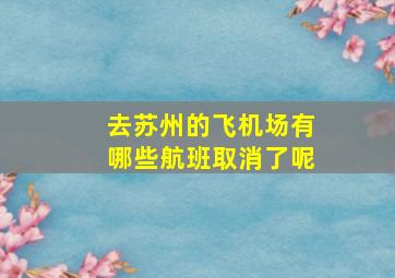 去苏州的飞机场有哪些航班取消了呢