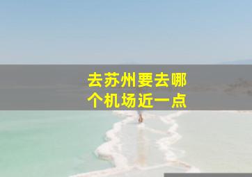 去苏州要去哪个机场近一点