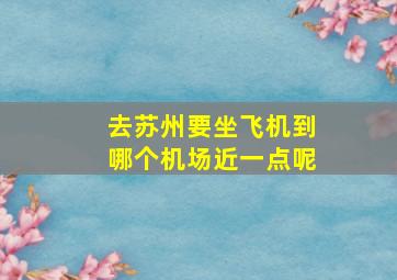 去苏州要坐飞机到哪个机场近一点呢