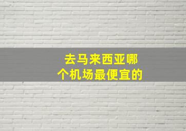 去马来西亚哪个机场最便宜的