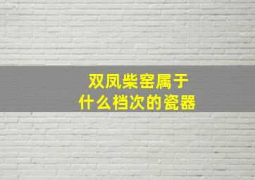 双凤柴窑属于什么档次的瓷器