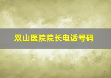 双山医院院长电话号码