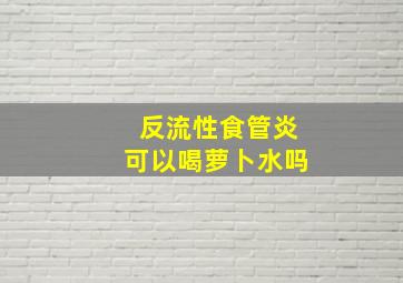 反流性食管炎可以喝萝卜水吗