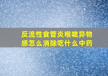 反流性食管炎喉咙异物感怎么消除吃什么中药