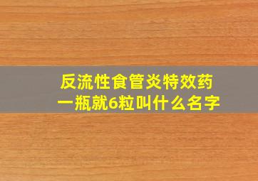 反流性食管炎特效药一瓶就6粒叫什么名字