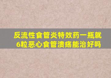 反流性食管炎特效药一瓶就6粒恶心食管溃疡能治好吗