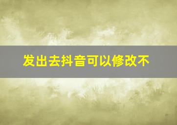 发出去抖音可以修改不