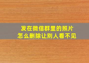 发在微信群里的照片怎么删除让别人看不见