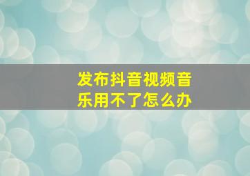 发布抖音视频音乐用不了怎么办