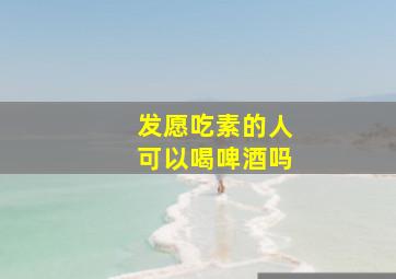 发愿吃素的人可以喝啤酒吗