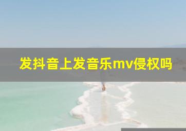 发抖音上发音乐mv侵权吗