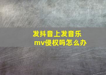 发抖音上发音乐mv侵权吗怎么办