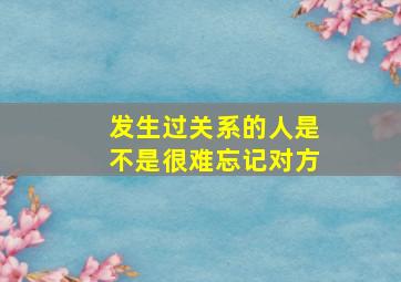 发生过关系的人是不是很难忘记对方