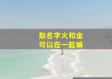 取名字火和金可以在一起嘛