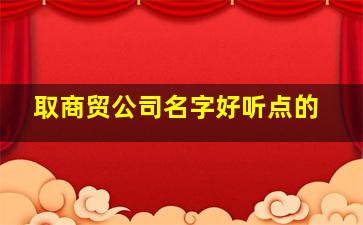 取商贸公司名字好听点的