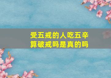 受五戒的人吃五辛算破戒吗是真的吗