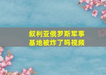 叙利亚俄罗斯军事基地被炸了吗视频