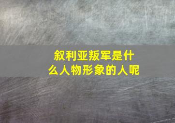 叙利亚叛军是什么人物形象的人呢