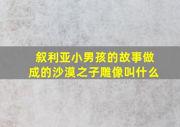 叙利亚小男孩的故事做成的沙漠之子雕像叫什么